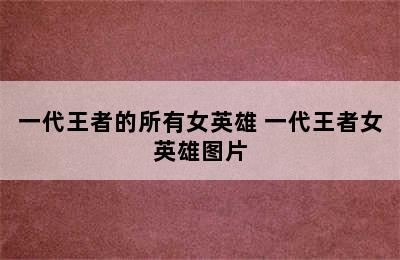 一代王者的所有女英雄 一代王者女英雄图片